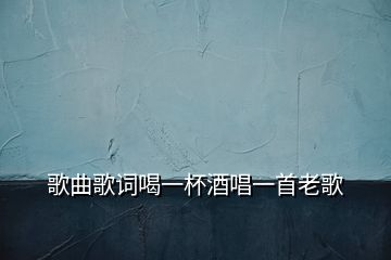 歌曲歌詞喝一杯酒唱一首老歌