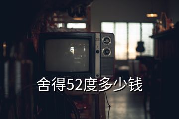 舍得52度多少錢