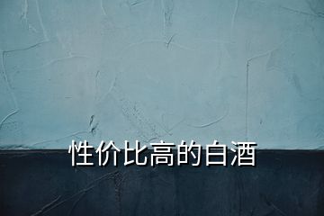 性?xún)r(jià)比高的白酒