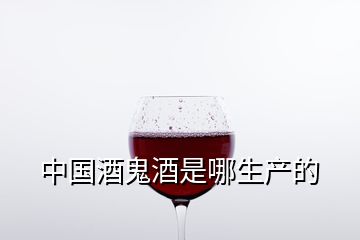 中國酒鬼酒是哪生產(chǎn)的