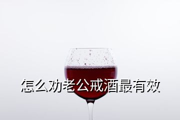 怎么勸老公戒酒最有效