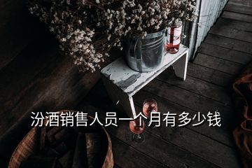 汾酒銷售人員一個(gè)月有多少錢