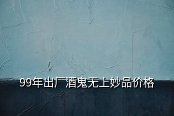 99年出廠酒鬼無(wú)上妙品價(jià)格