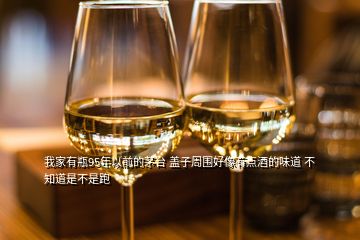 我家有瓶95年以前的茅臺(tái) 蓋子周?chē)孟裼悬c(diǎn)酒的味道 不知道是不是跑