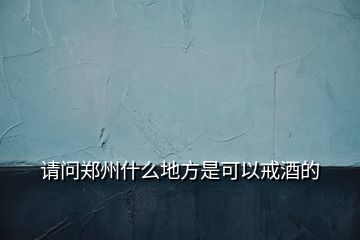 請(qǐng)問(wèn)鄭州什么地方是可以戒酒的