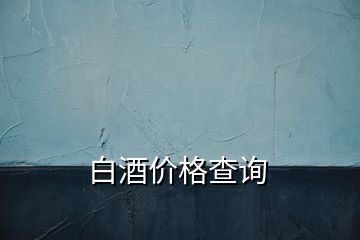 白酒價(jià)格查詢