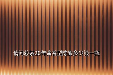 請(qǐng)問(wèn)賴茅20年醬香型陳釀多少錢一瓶