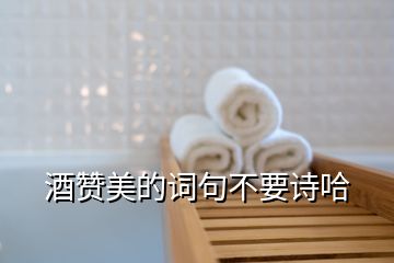 酒贊美的詞句不要詩哈