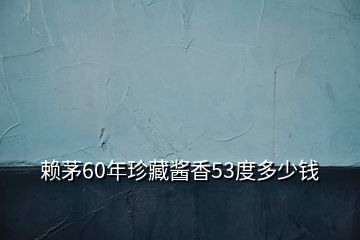 賴茅60年珍藏醬香53度多少錢