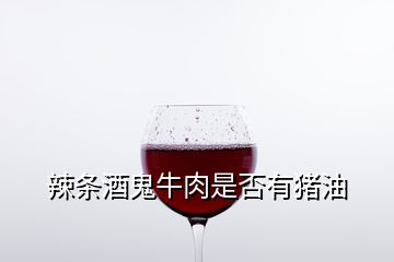 辣條酒鬼牛肉是否有豬油