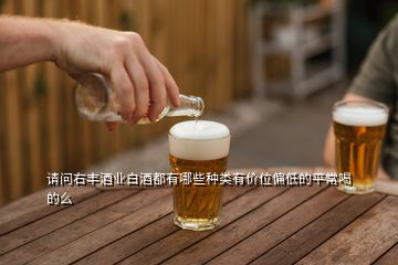 請問右豐酒業(yè)白酒都有哪些種類有價位偏低的平常喝的么