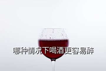 哪種情況下喝酒更容易醉