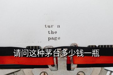 請(qǐng)問(wèn)這種茅臺(tái)多少錢(qián)一瓶