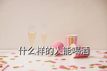 什么樣的人能喝酒