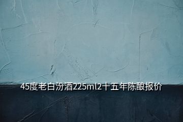 45度老白汾酒225ml2十五年陳釀報(bào)價(jià)