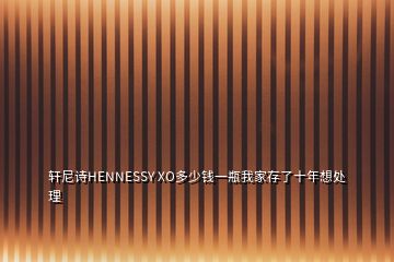 軒尼詩(shī)HENNESSY XO多少錢(qián)一瓶我家存了十年想處理