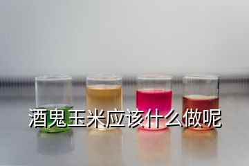 酒鬼玉米應(yīng)該什么做呢