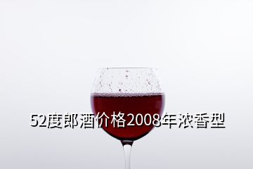 52度郎酒價(jià)格2008年濃香型