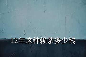 12年這種賴茅多少錢