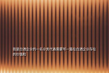 我是白酒企業(yè)的一名業(yè)務代表需要寫一篇在白酒企業(yè)存在的價值和