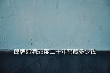 郎牌郎酒53度二十年窖藏多少錢