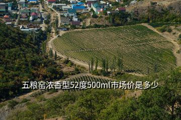 五糧窯濃香型52度500ml巿場價是多少