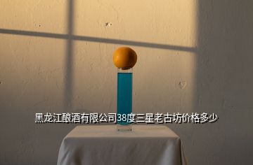 黑龍江釀酒有限公司38度三星老古坊價(jià)格多少