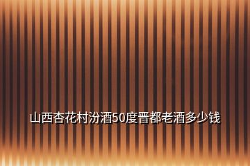 山西杏花村汾酒50度晉都老酒多少錢