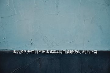 酒后多久開車測不出酒駕喝4兩白酒最快6小時后正常