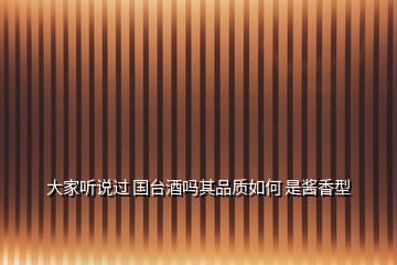 大家聽說(shuō)過(guò) 國(guó)臺(tái)酒嗎其品質(zhì)如何 是醬香型