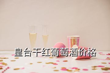 皇臺干紅葡萄酒價格