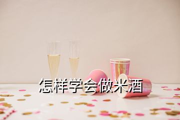 怎樣學(xué)會(huì)做米酒