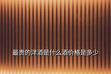 最貴的洋酒是什么酒價(jià)格是多少