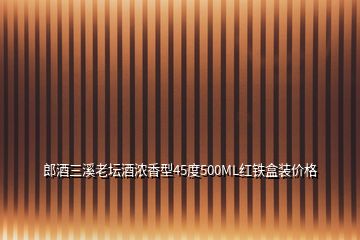 郎酒三溪老壇酒濃香型45度500ML紅鐵盒裝價(jià)格