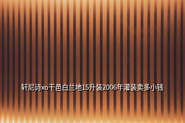 軒尼詩xo干邑白蘭地15升裝2006年灌裝賣多小錢