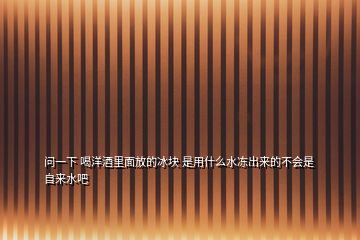 問一下 喝洋酒里面放的冰塊 是用什么水凍出來的不會(huì)是自來水吧