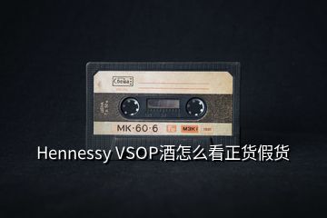 Hennessy VSOP酒怎么看正貨假貨