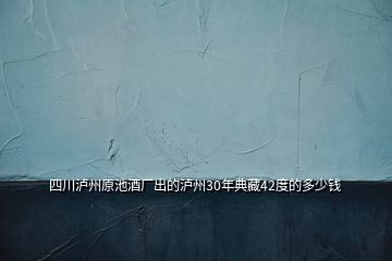 四川瀘州原池酒廠出的瀘州30年典藏42度的多少錢