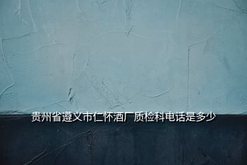 貴州省遵義市仁懷酒廠質(zhì)檢科電話是多少