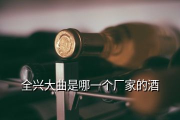 全興大曲是哪一個(gè)廠家的酒