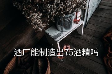 酒廠能制造出75酒精嗎