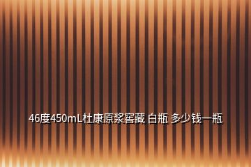 46度450mL杜康原漿窖藏 白瓶 多少錢(qián)一瓶