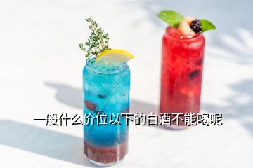 一般什么價位以下的白酒不能喝呢