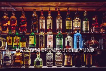 一年買2億酒精名酒勾兌被曝光假酒到底有啥破綻