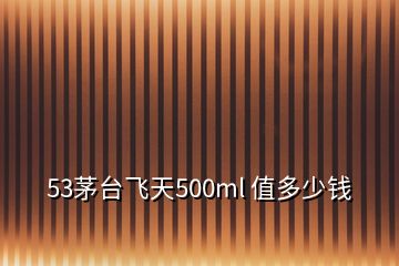 53茅臺(tái)飛天500ml 值多少錢