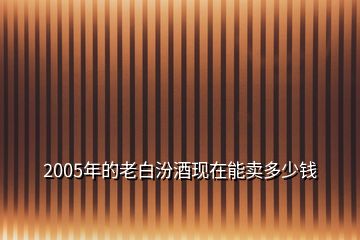 2005年的老白汾酒現(xiàn)在能賣多少錢