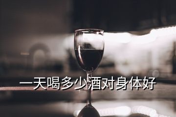 一天喝多少酒對(duì)身體好