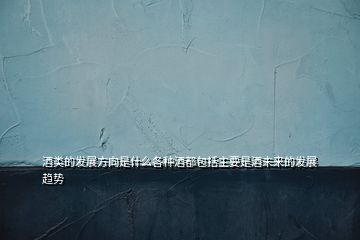 酒類的發(fā)展方向是什么各種酒都包括主要是酒未來的發(fā)展趨勢