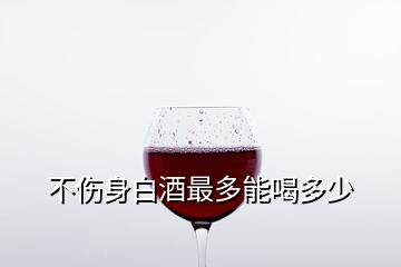 不傷身白酒最多能喝多少