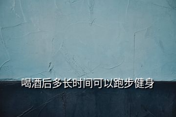 喝酒后多長(zhǎng)時(shí)間可以跑步健身